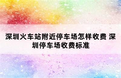 深圳火车站附近停车场怎样收费 深圳停车场收费标准